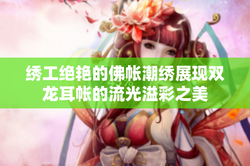 绣工绝艳的佛帐潮绣展现双龙耳帐的流光溢彩之美