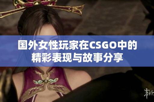 国外女性玩家在CSGO中的精彩表现与故事分享