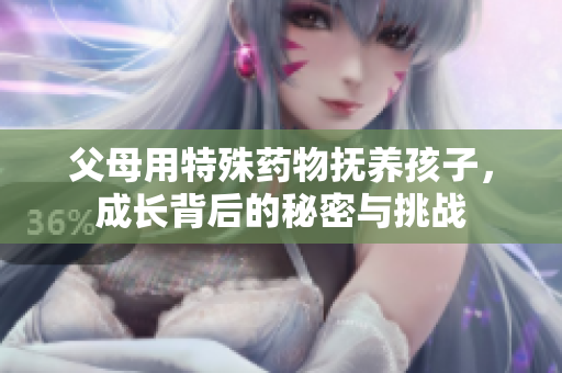 父母用特殊药物抚养孩子，成长背后的秘密与挑战