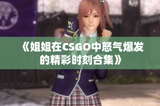《姐姐在CSGO中怒气爆发的精彩时刻合集》