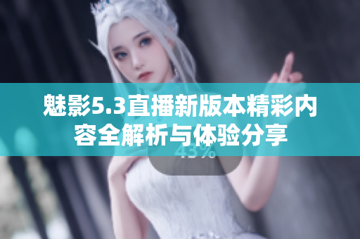 魅影5.3直播新版本精彩内容全解析与体验分享