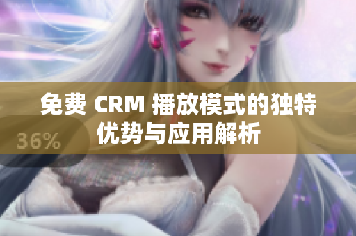 免费 CRM 播放模式的独特优势与应用解析