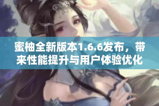 蜜柚全新版本1.6.6发布，带来性能提升与用户体验优化