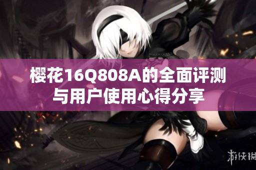 樱花16Q808A的全面评测与用户使用心得分享