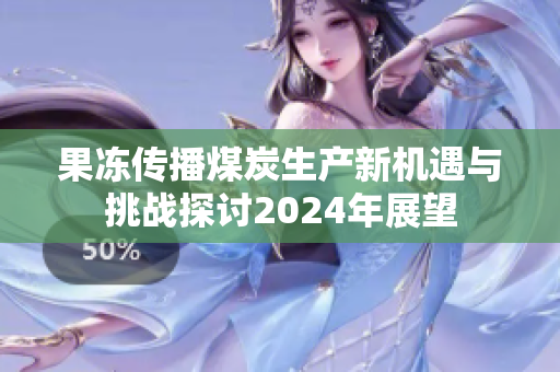 果冻传播煤炭生产新机遇与挑战探讨2024年展望