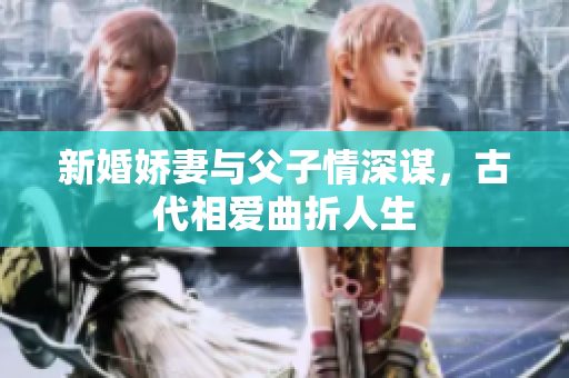 新婚娇妻与父子情深谋，古代相爱曲折人生