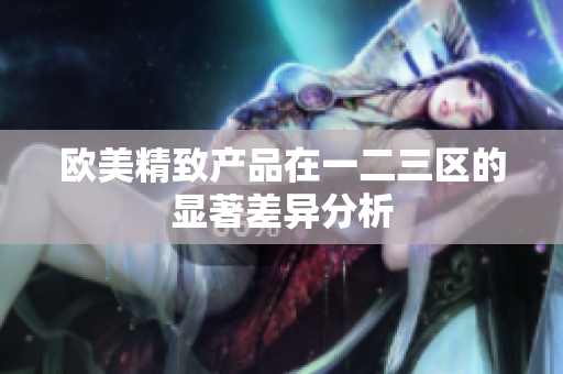 欧美精致产品在一二三区的显著差异分析