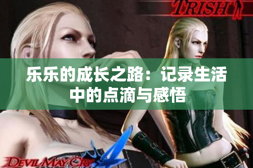 乐乐的成长之路：记录生活中的点滴与感悟