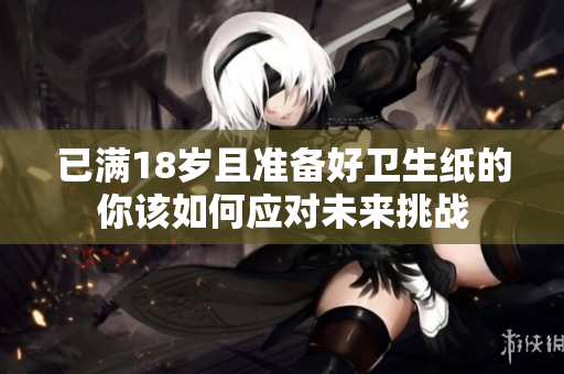 已满18岁且准备好卫生纸的你该如何应对未来挑战