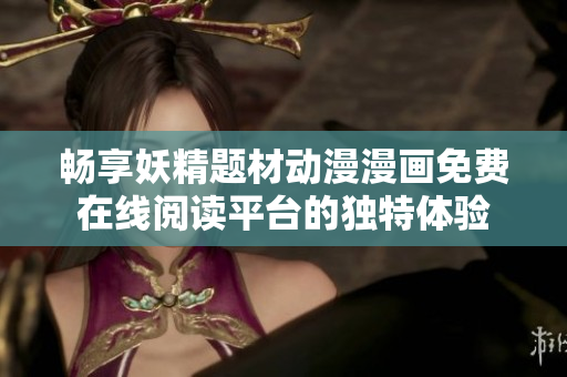 畅享妖精题材动漫漫画免费在线阅读平台的独特体验