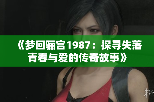 《梦回骊宫1987：探寻失落青春与爱的传奇故事》