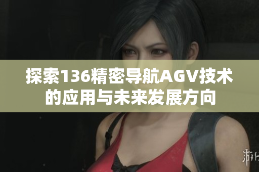探索136精密导航AGV技术的应用与未来发展方向