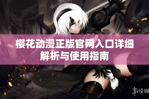 樱花动漫正版官网入口详细解析与使用指南