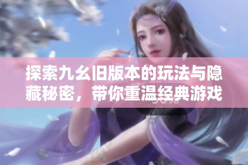 探索九幺旧版本的玩法与隐藏秘密，带你重温经典游戏体验