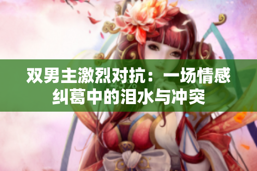 双男主激烈对抗：一场情感纠葛中的泪水与冲突