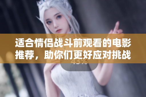 适合情侣战斗前观看的电影推荐，助你们更好应对挑战