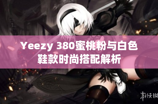 Yeezy 380蜜桃粉与白色鞋款时尚搭配解析
