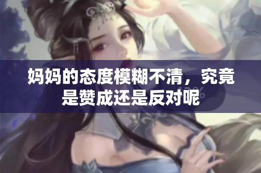妈妈的态度模糊不清，究竟是赞成还是反对呢