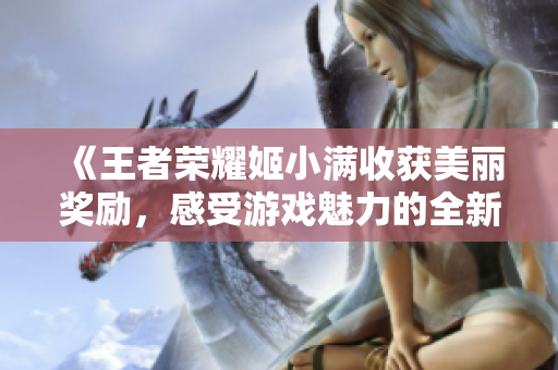 《王者荣耀姬小满收获美丽奖励，感受游戏魅力的全新体验》