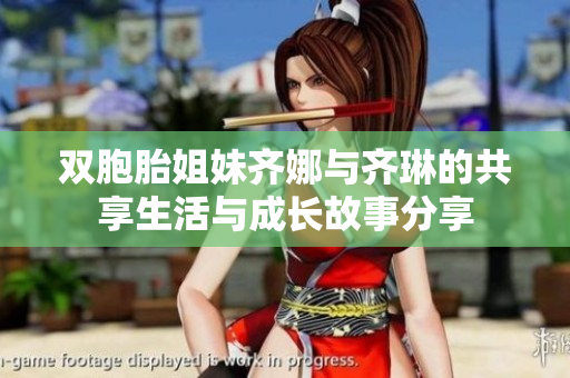 双胞胎姐妹齐娜与齐琳的共享生活与成长故事分享