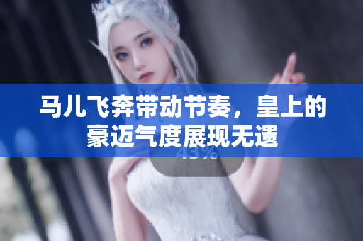 马儿飞奔带动节奏，皇上的豪迈气度展现无遗