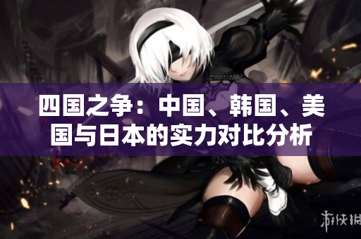 四国之争：中国、韩国、美国与日本的实力对比分析