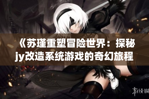 《苏瑾重塑冒险世界：探秘jy改造系统游戏的奇幻旅程》