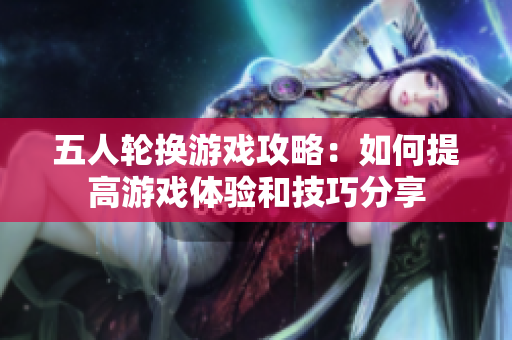 五人轮换游戏攻略：如何提高游戏体验和技巧分享