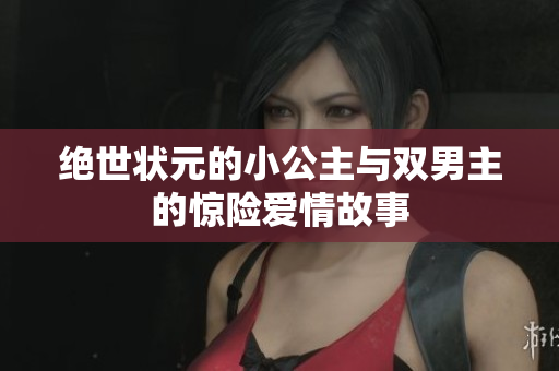 绝世状元的小公主与双男主的惊险爱情故事