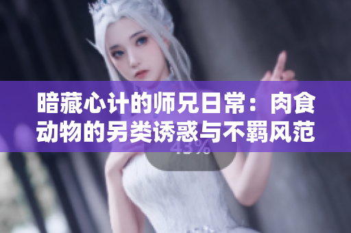 暗藏心计的师兄日常：肉食动物的另类诱惑与不羁风范