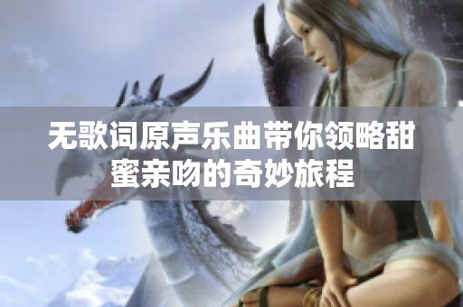 无歌词原声乐曲带你领略甜蜜亲吻的奇妙旅程