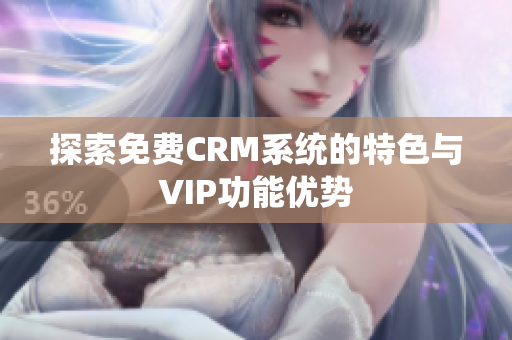 探索免费CRM系统的特色与VIP功能优势