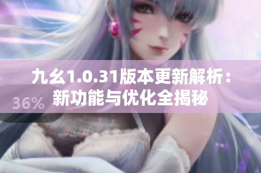 九幺1.0.31版本更新解析：新功能与优化全揭秘