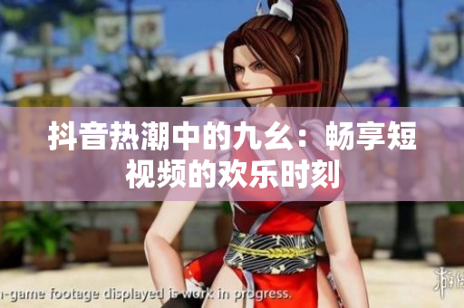 抖音热潮中的九幺：畅享短视频的欢乐时刻