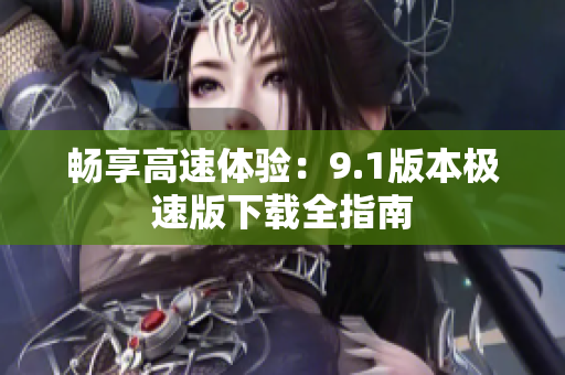 畅享高速体验：9.1版本极速版下载全指南
