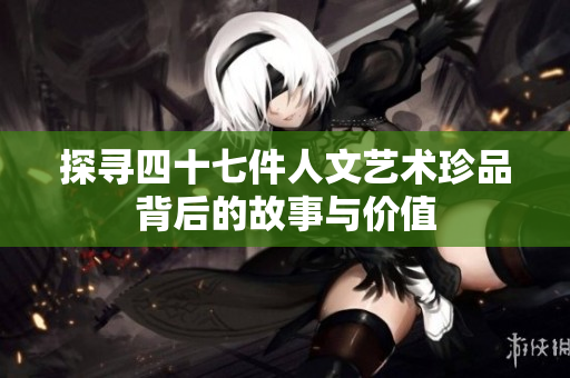 探寻四十七件人文艺术珍品背后的故事与价值