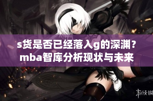 s货是否已经落入g的深渊？mba智库分析现状与未来