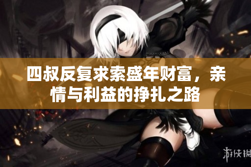 四叔反复求索盛年财富，亲情与利益的挣扎之路