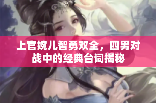 上官婉儿智勇双全，四男对战中的经典台词揭秘