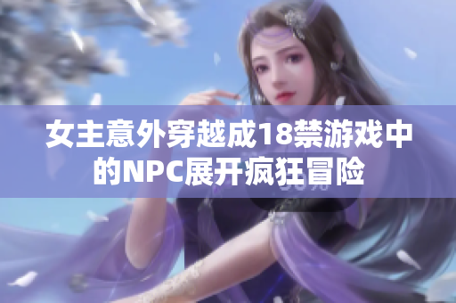 女主意外穿越成18禁游戏中的NPC展开疯狂冒险