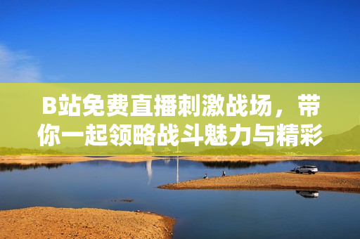 B站免费直播刺激战场，带你一起领略战斗魅力与精彩瞬间