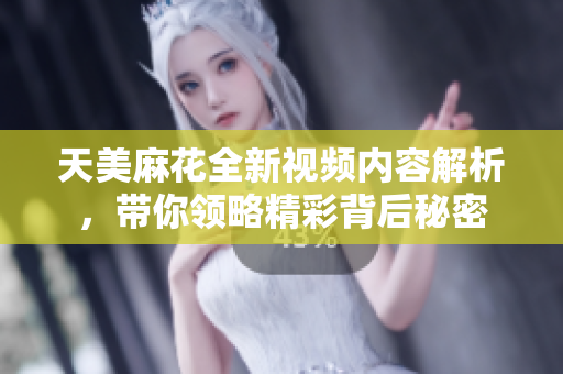 天美麻花全新视频内容解析，带你领略精彩背后秘密