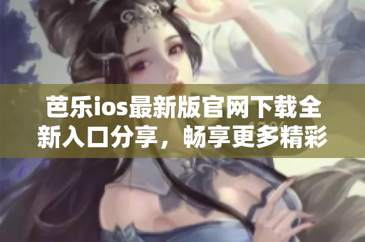 芭乐ios最新版官网下载全新入口分享，畅享更多精彩内容