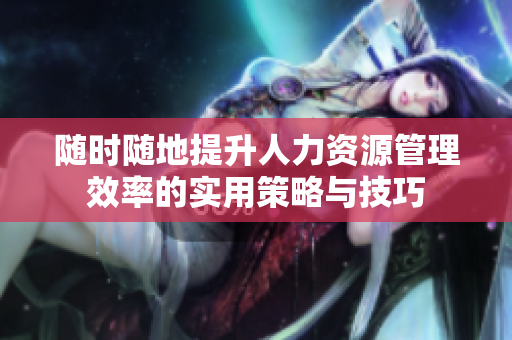 随时随地提升人力资源管理效率的实用策略与技巧