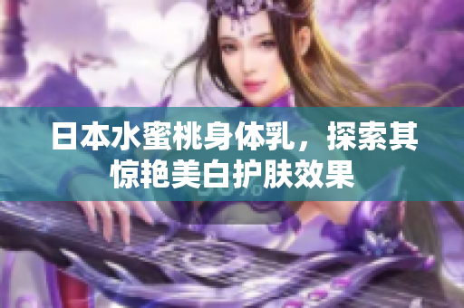 日本水蜜桃身体乳，探索其惊艳美白护肤效果
