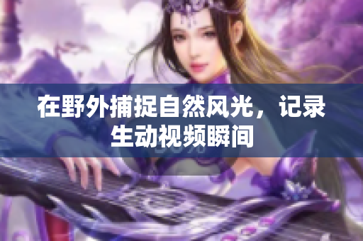 在野外捕捉自然风光，记录生动视频瞬间