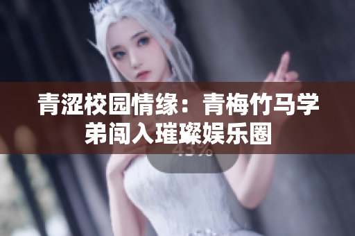 青涩校园情缘：青梅竹马学弟闯入璀璨娱乐圈