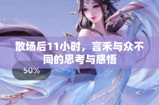 散场后11小时，言禾与众不同的思考与感悟