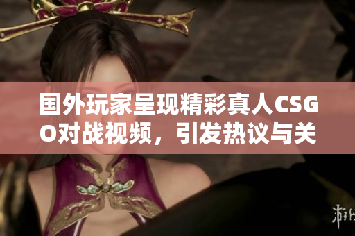 国外玩家呈现精彩真人CSGO对战视频，引发热议与关注