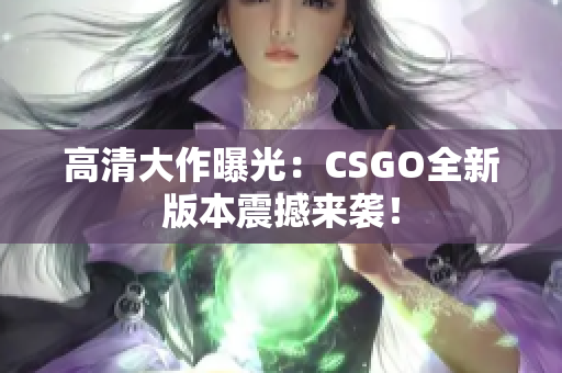 高清大作曝光：CSGO全新版本震撼来袭！